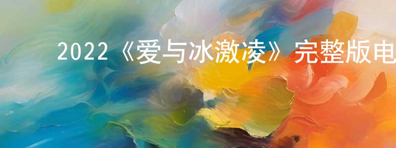 ﻿陈杨柳发布﻿2022《爱与冰激凌》完整版电影/在线观看/百度云-美剧天堂